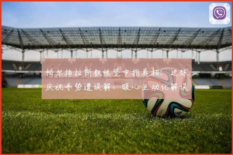 帕尔梅拉斯教练竖中指真相：进球庆祝手势遭误解，暖心互动化解误会