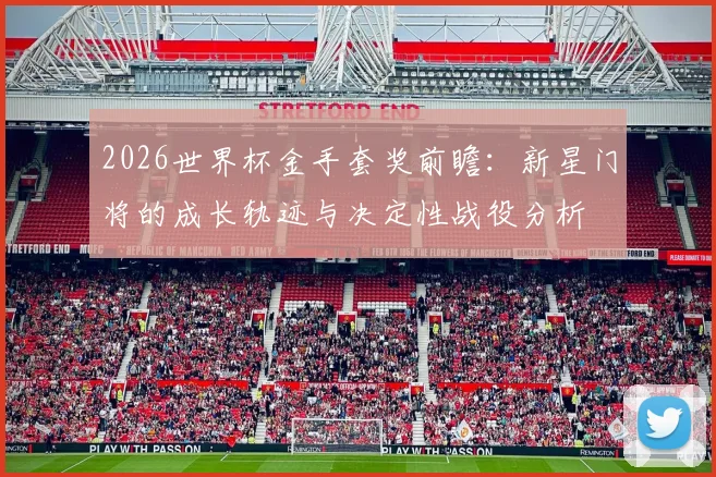 2026世界杯金手套奖前瞻：新星门将的成长轨迹与决定性战役分析