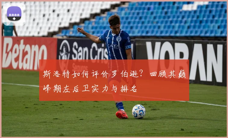 斯洛特如何评价罗伯逊？回顾其巅峰期左后卫实力与排名