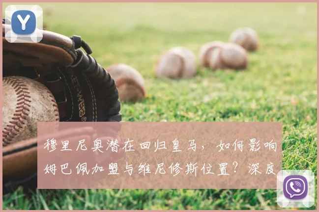 穆里尼奥潜在回归皇马，如何影响姆巴佩加盟与维尼修斯位置？深度解析帅位与阵容变革