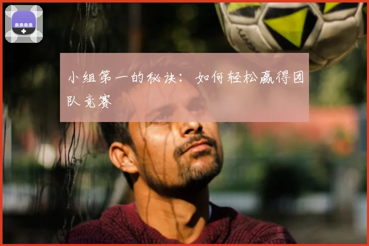 小组第一的秘诀：如何轻松赢得团队竞赛