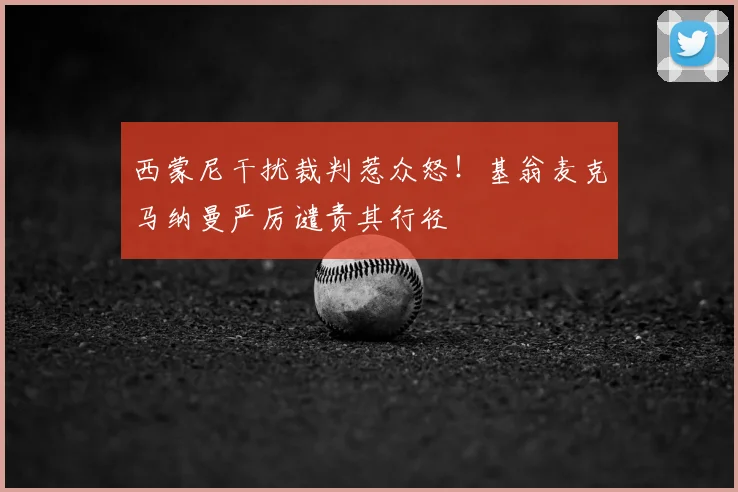 西蒙尼干扰裁判惹众怒!基翁麦克马纳曼严厉谴责其行径