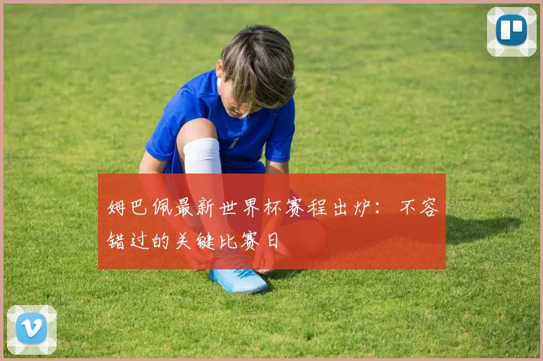 姆巴佩最新世界杯赛程出炉：不容错过的关键比赛日
