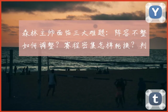 森林主帅面临三大难题：阵容不整如何调整？赛程密集怎样轮换？判罚争议如何应对？