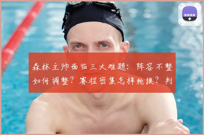 森林主帅面临三大难题:阵容不整如何调整?赛程密集怎样轮换?判罚争议如何应对?
