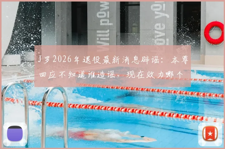 J罗2026年退役最新消息辟谣：本尊回应不知道谁造谣，现在效力哪个队及近期状态全解析