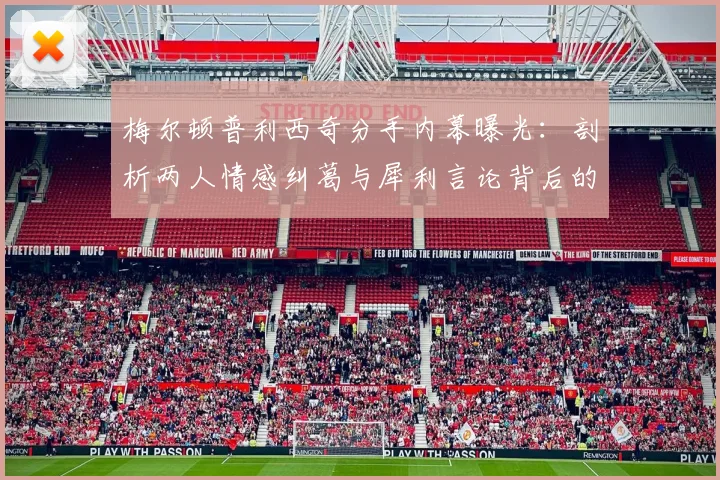 梅尔顿普利西奇分手内幕曝光:剖析两人情感纠葛与犀利言论背后的真相