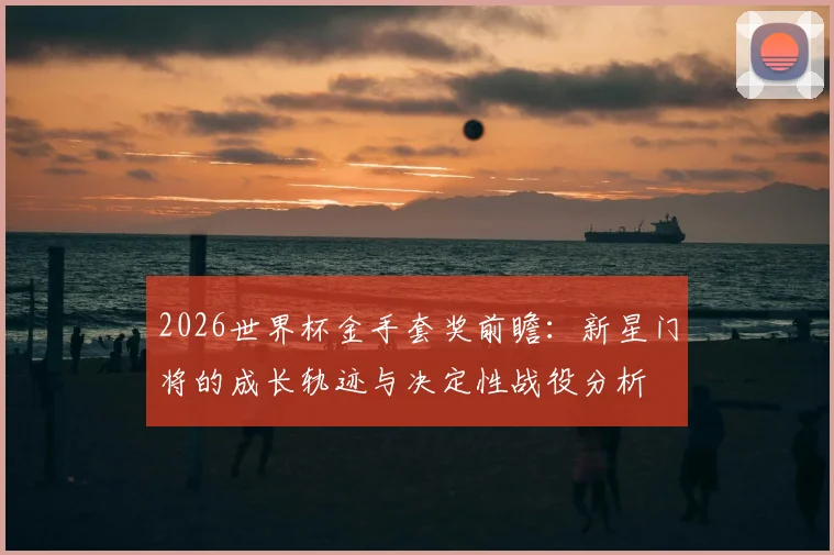 2026世界杯金手套奖前瞻：新星门将的成长轨迹与决定性战役分析
