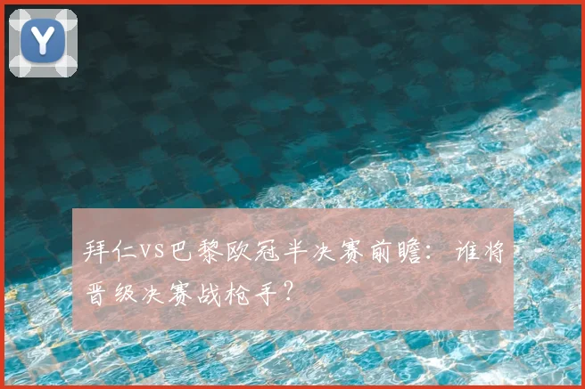 拜仁vs巴黎欧冠半决赛前瞻:谁将晋级决赛战枪手?