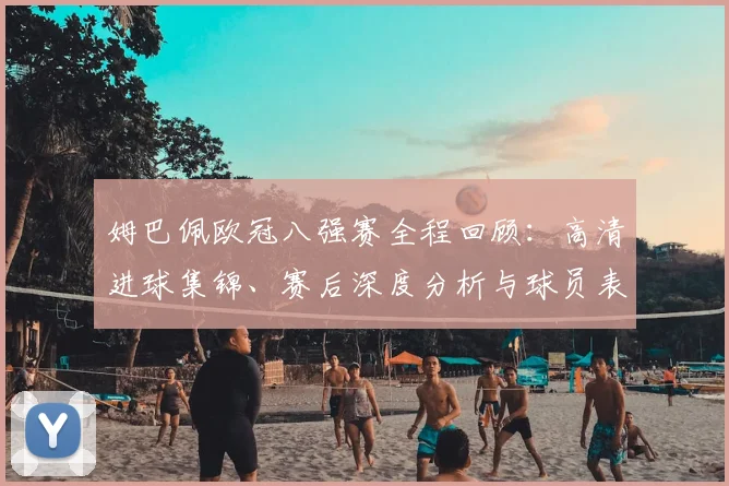 姆巴佩欧冠八强赛全程回顾：高清进球集锦、赛后深度分析与球员表现点评