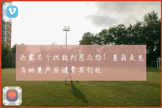 西蒙尼干扰裁判惹众怒!基翁麦克马纳曼严厉谴责其行径